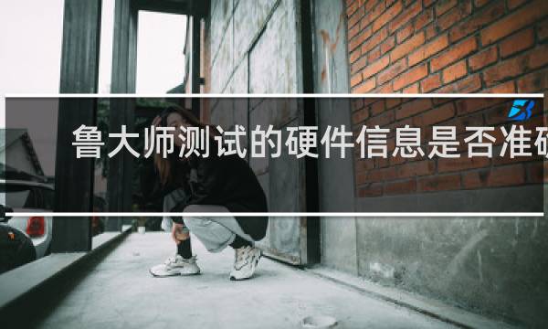 鲁大师测试的硬件信息是否准确