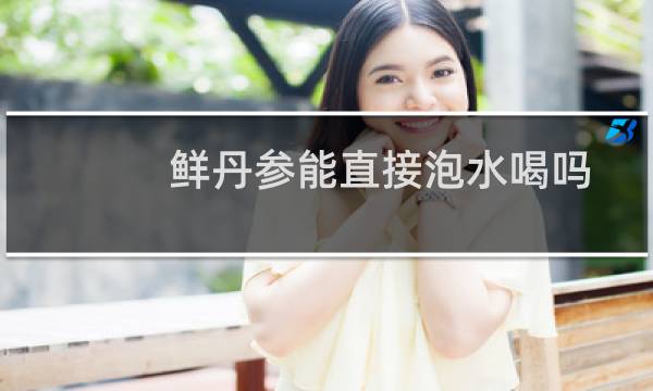 鲜丹参能直接泡水喝吗