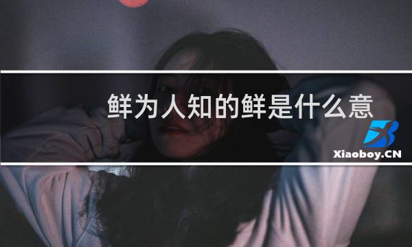 鲜为人知的鲜是什么意思（鲜为人知的鲜是什么意思）图片