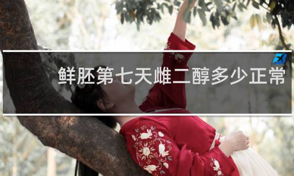 鲜胚第七天雌二醇多少正常