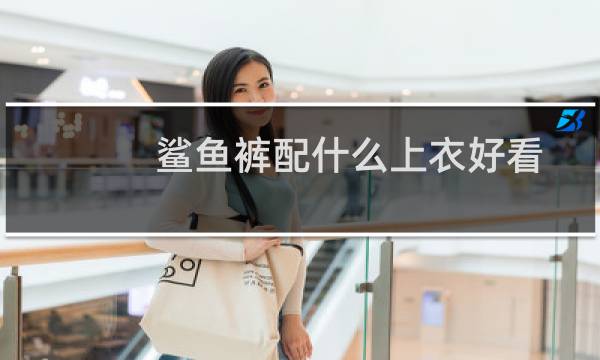 鲨鱼裤配什么上衣好看