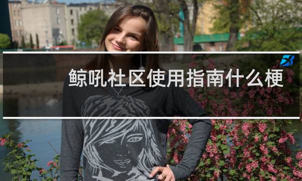 鲸吼社区使用指南什么梗