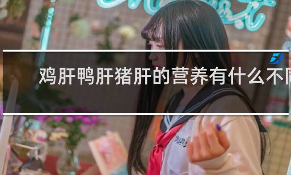 鸡肝鸭肝猪肝的营养有什么不同