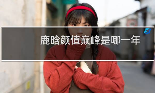 鹿晗颜值巅峰是哪一年
