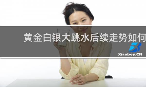 黄金白银大跳水后续走势如何