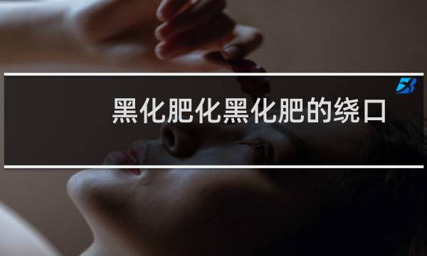 黑化肥化黑化肥的绕口令(黑化肥会发挥什么的那个绕口令怎么说的来着)