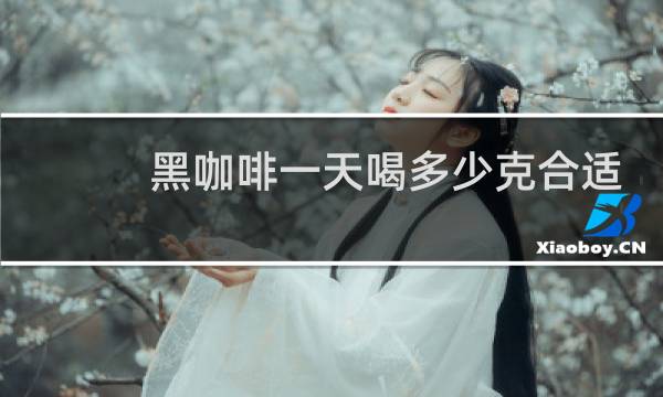 黑咖啡一天喝多少克合适