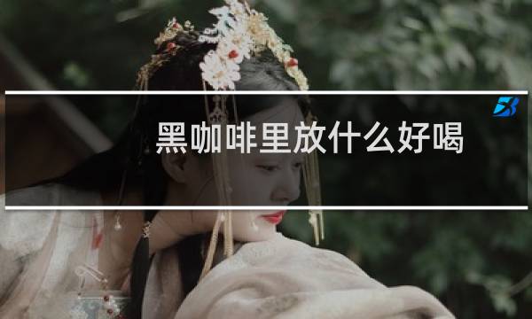黑咖啡里放什么好喝（黑咖啡里放什么比较好喝）图片