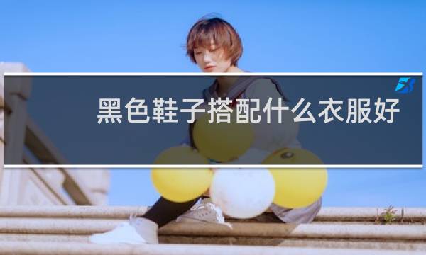 黑色鞋子搭配什么衣服好看
