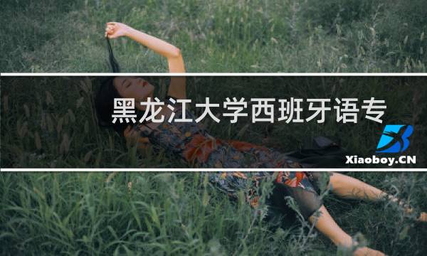 黑龙江大学西班牙语专业好不好 排名多少位 全国第34名