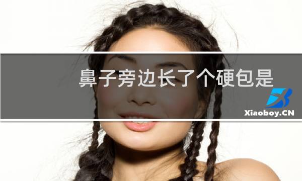鼻子旁边长了个硬包是什么原因(鼻子旁边长了个硬包怎么回事)
