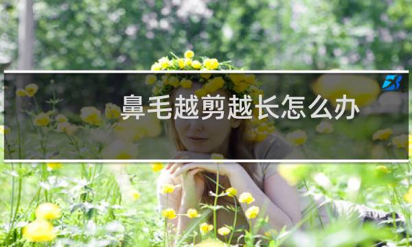 鼻毛越剪越长怎么办(鼻毛有点长可以剪吗)