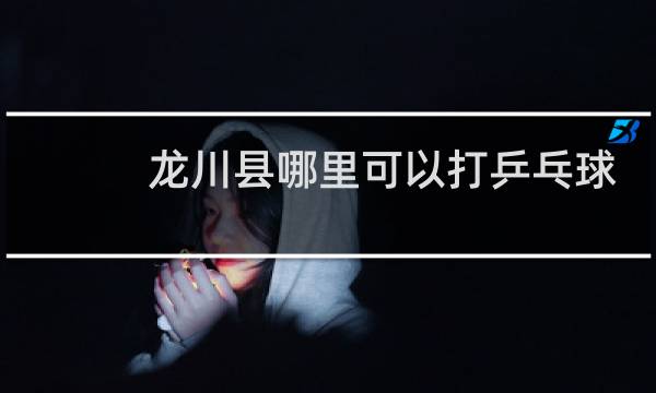 龙川县哪里可以打乒乓球