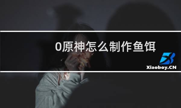 0原神怎么制作鱼饵