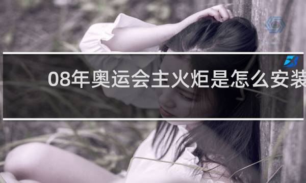 08年奥运会主火炬是怎么安装