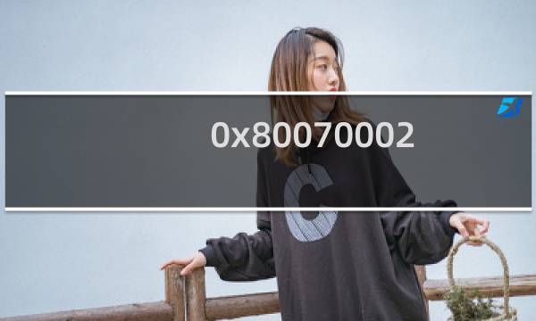 0x80070002错误代码怎么解决(win7、win10、win11通用)