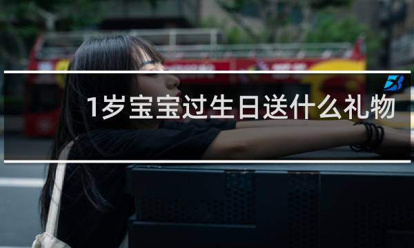1岁宝宝过生日送什么礼物