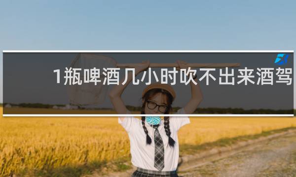 1瓶啤酒几小时吹不出来酒驾