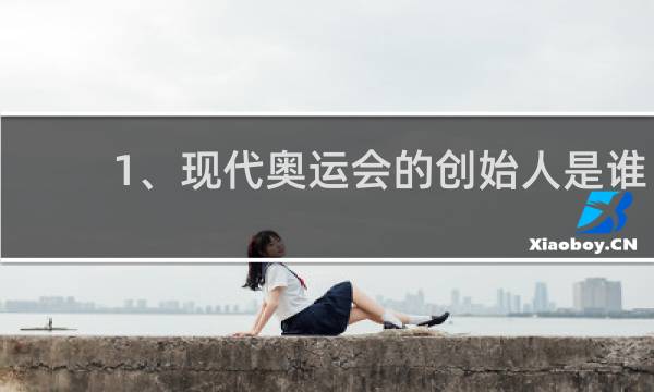 1、现代奥运会的创始人是谁