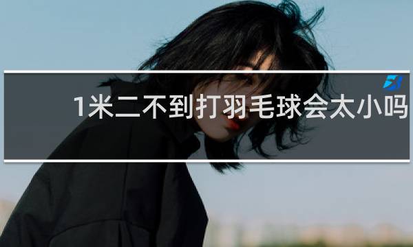 1米二不到打羽毛球会太小吗