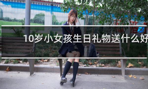 10岁小女孩生日礼物送什么好