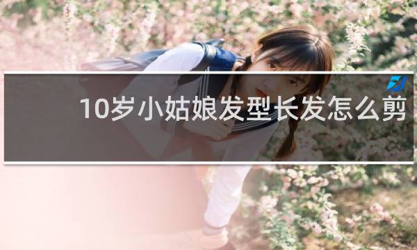 10岁小姑娘发型长发怎么剪