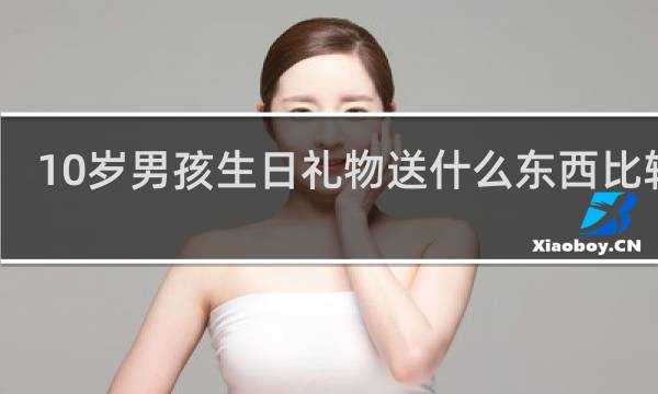 10岁男孩生日礼物送什么东西比较好