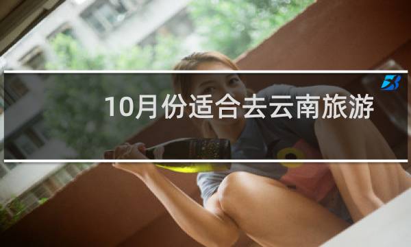 10月份适合去云南旅游