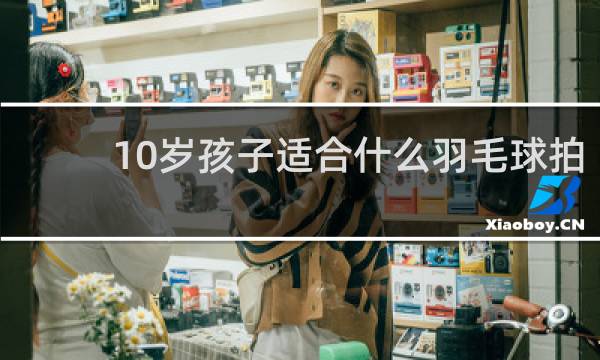 10岁孩子适合什么羽毛球拍