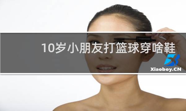 10岁小朋友打篮球穿啥鞋