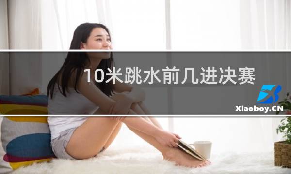10米跳水前几进决赛