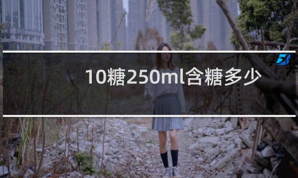 10糖250ml含糖多少