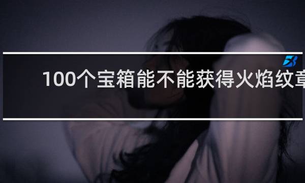 100个宝箱能不能获得火焰纹章