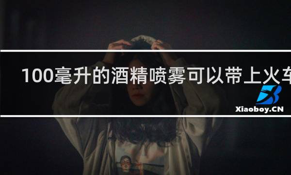 100毫升的酒精喷雾可以带上火车吗