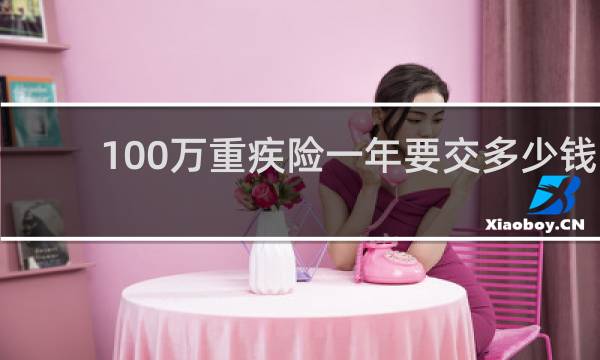 100万重疾险一年要交多少钱