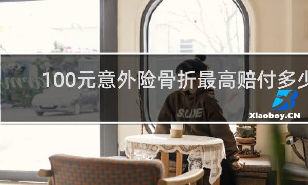 100元意外险骨折最高赔付多少图片