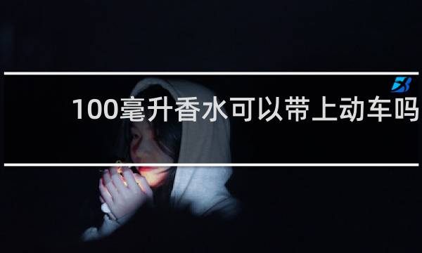 100毫升香水可以带上动车吗