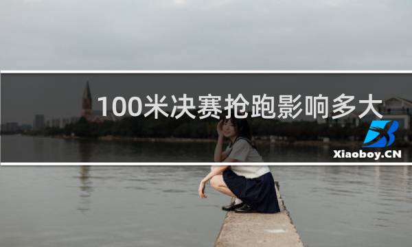 100米决赛抢跑影响多大
