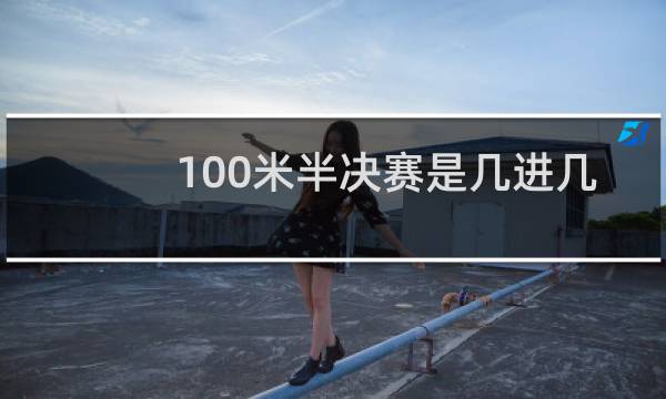 100米半决赛是几进几
