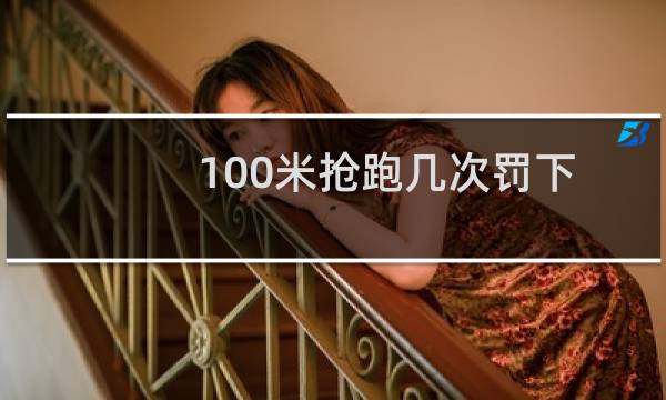 100米抢跑几次罚下