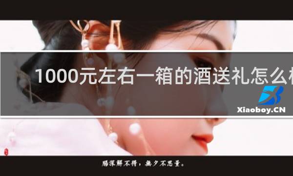 1000元左右一箱的酒送礼怎么样