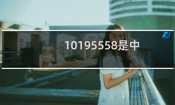 10195558是中信银行电话吗(10195558是中信银行吗)
