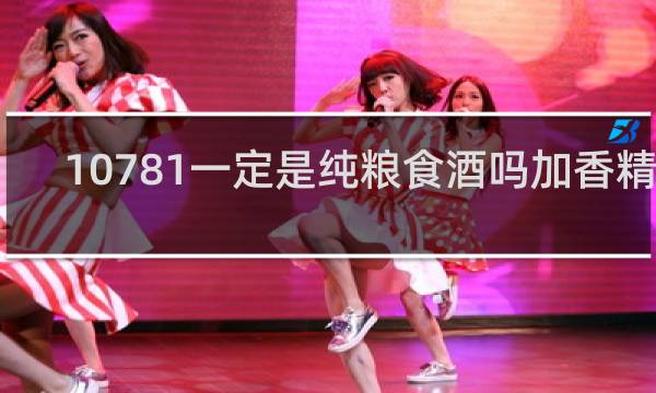 10781一定是纯粮食酒吗加香精吗