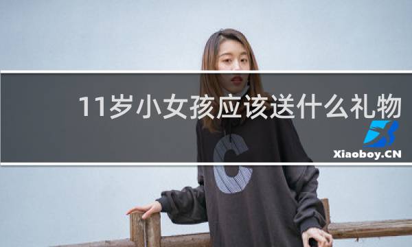 11岁小女孩应该送什么礼物