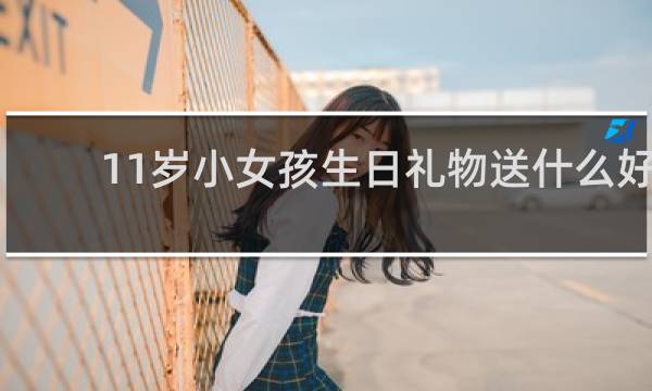 11岁小女孩生日礼物送什么好