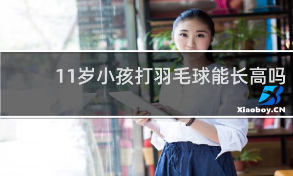 11岁小孩打羽毛球能长高吗