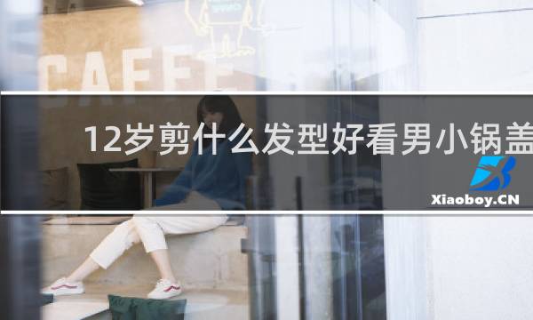 12岁剪什么发型好看男小锅盖