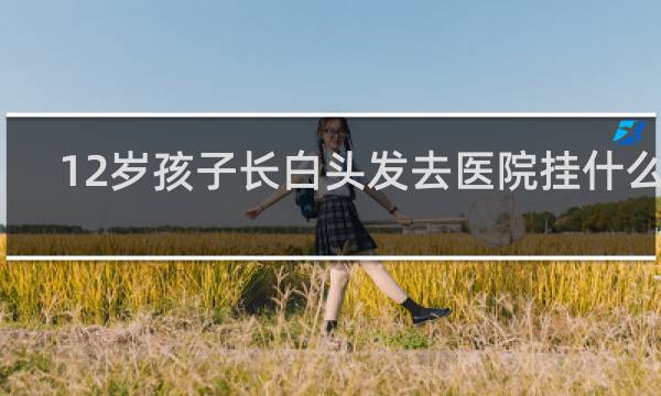 12岁孩子长白头发去医院挂什么科