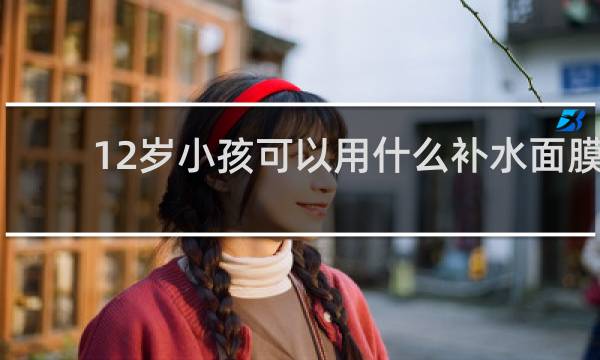 12岁小孩可以用什么补水面膜