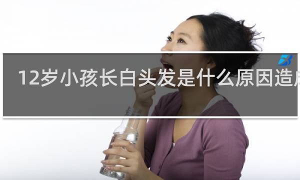 12岁小孩长白头发是什么原因造成的